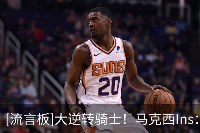 [流言板]大逆转骑士！马克西Ins：主场揭幕战震撼了南费城